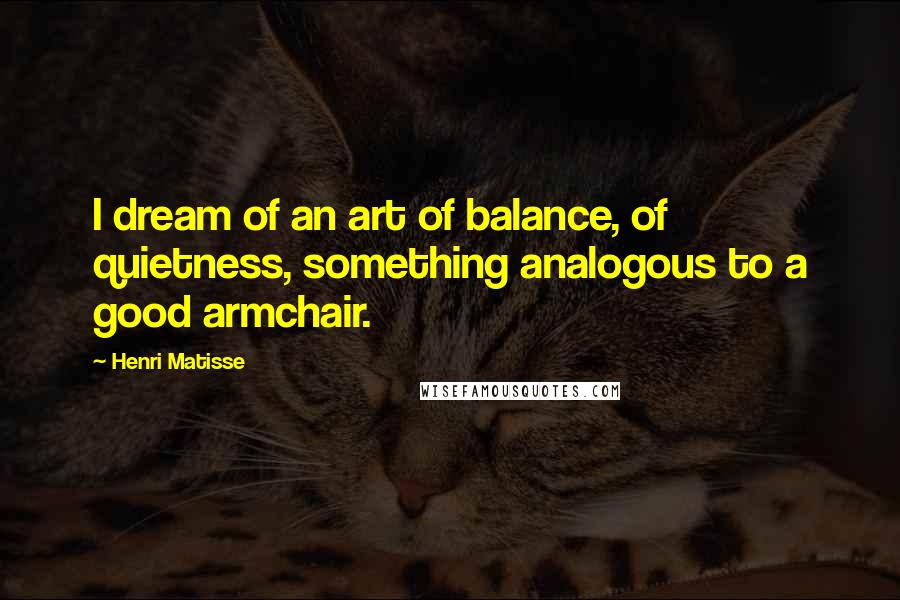 Henri Matisse Quotes: I dream of an art of balance, of quietness, something analogous to a good armchair.