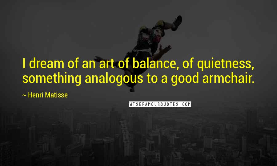 Henri Matisse Quotes: I dream of an art of balance, of quietness, something analogous to a good armchair.