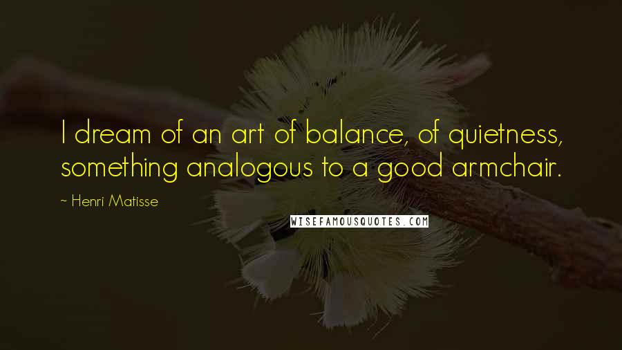 Henri Matisse Quotes: I dream of an art of balance, of quietness, something analogous to a good armchair.