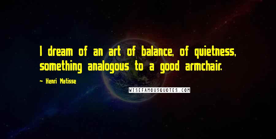 Henri Matisse Quotes: I dream of an art of balance, of quietness, something analogous to a good armchair.