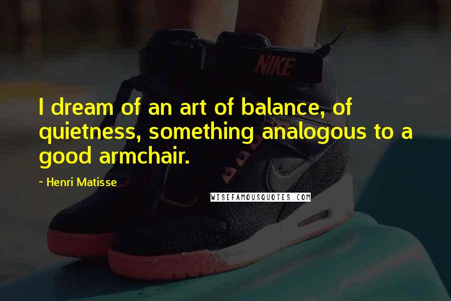 Henri Matisse Quotes: I dream of an art of balance, of quietness, something analogous to a good armchair.