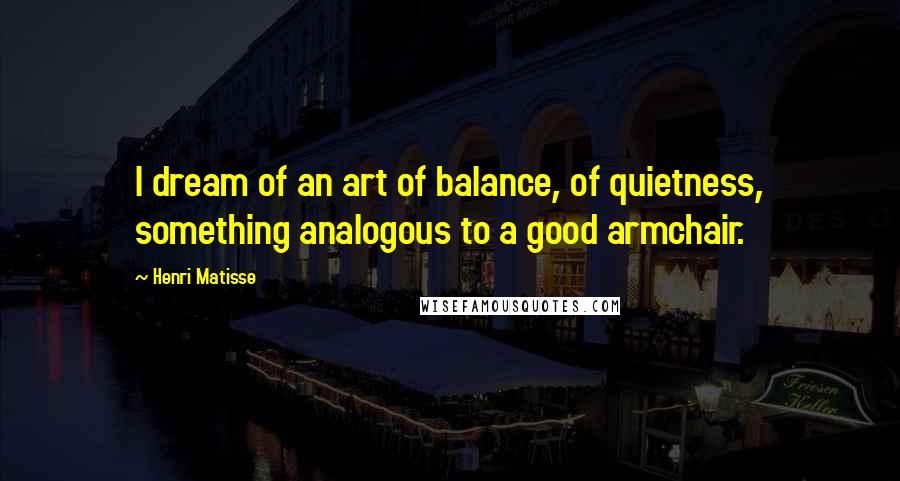 Henri Matisse Quotes: I dream of an art of balance, of quietness, something analogous to a good armchair.