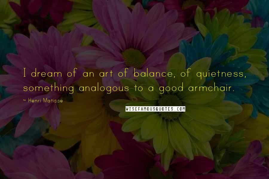 Henri Matisse Quotes: I dream of an art of balance, of quietness, something analogous to a good armchair.