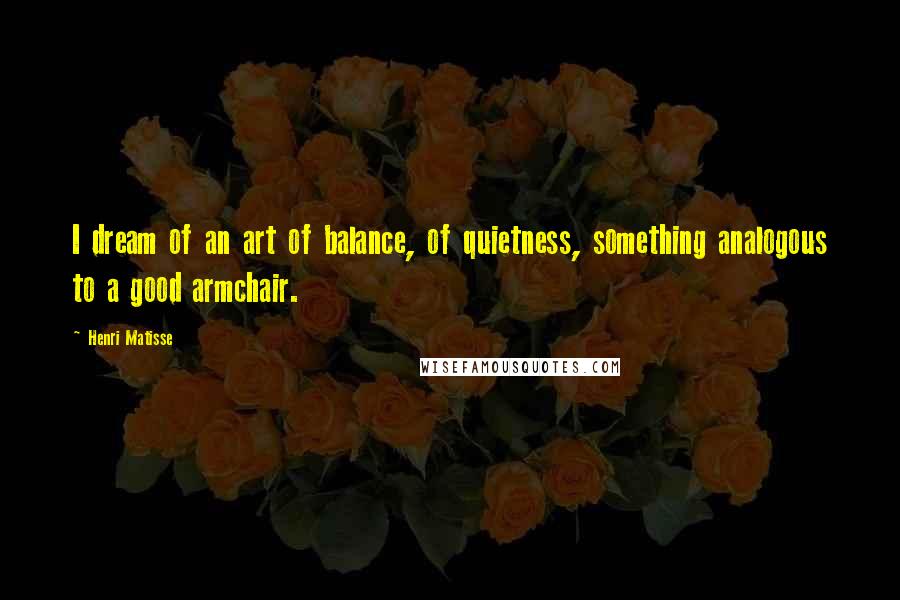Henri Matisse Quotes: I dream of an art of balance, of quietness, something analogous to a good armchair.