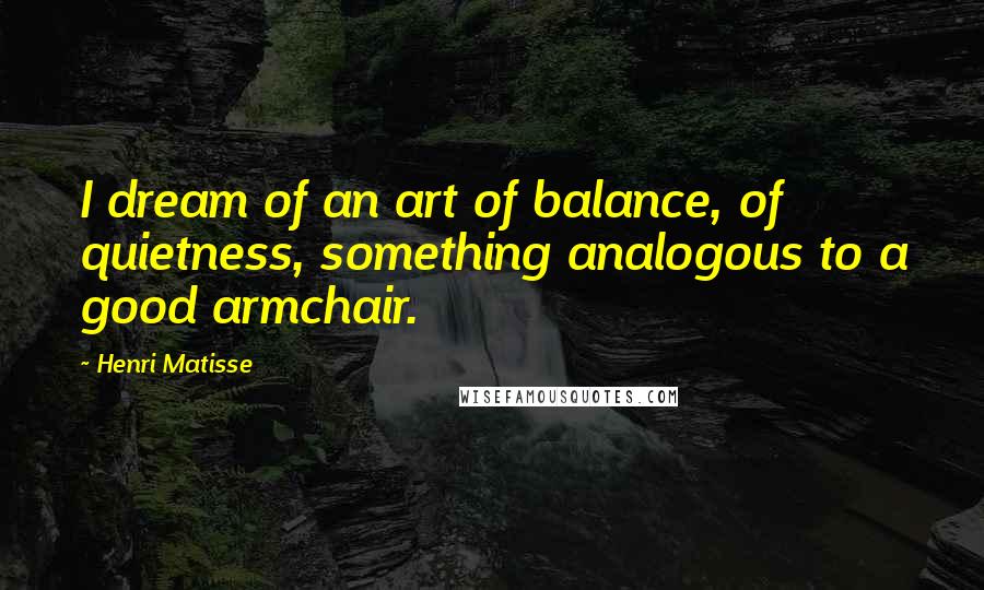 Henri Matisse Quotes: I dream of an art of balance, of quietness, something analogous to a good armchair.