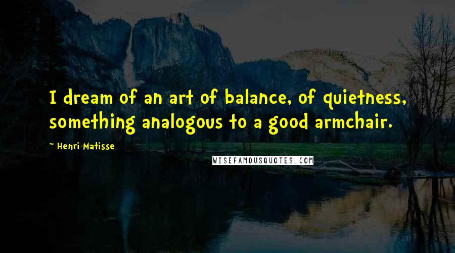 Henri Matisse Quotes: I dream of an art of balance, of quietness, something analogous to a good armchair.