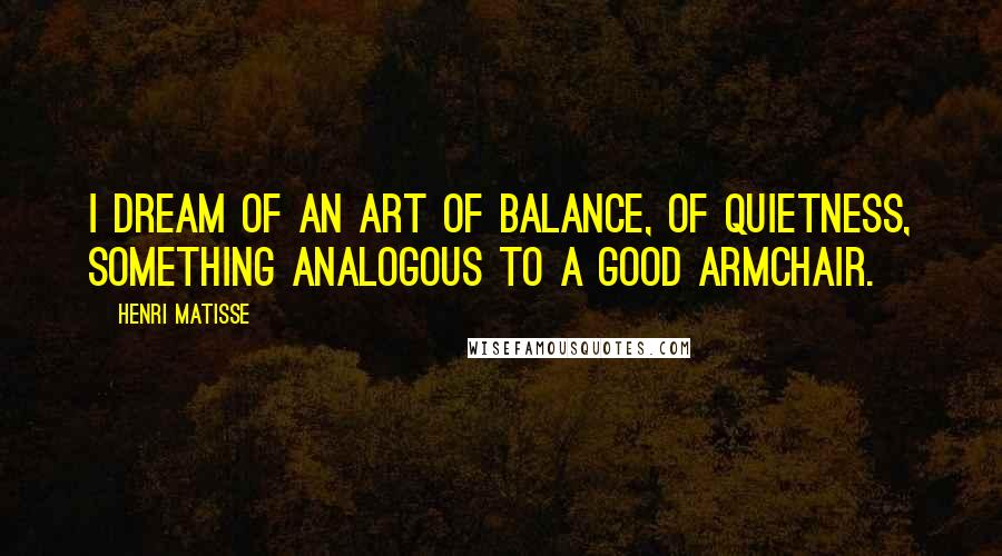 Henri Matisse Quotes: I dream of an art of balance, of quietness, something analogous to a good armchair.