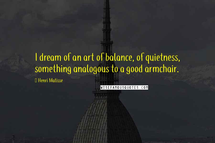 Henri Matisse Quotes: I dream of an art of balance, of quietness, something analogous to a good armchair.