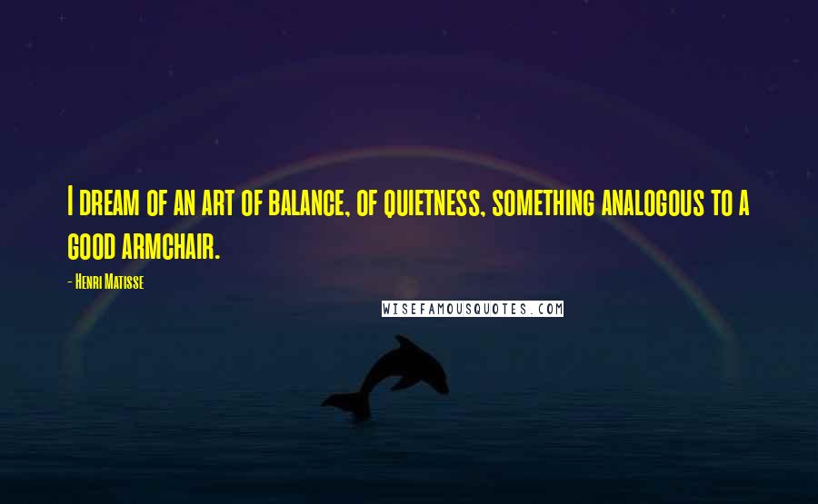 Henri Matisse Quotes: I dream of an art of balance, of quietness, something analogous to a good armchair.