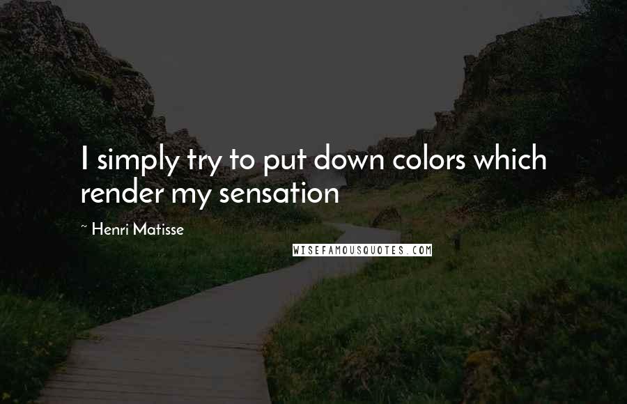 Henri Matisse Quotes: I simply try to put down colors which render my sensation