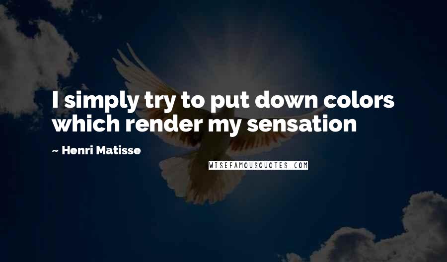 Henri Matisse Quotes: I simply try to put down colors which render my sensation
