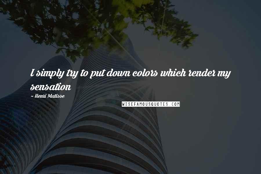 Henri Matisse Quotes: I simply try to put down colors which render my sensation