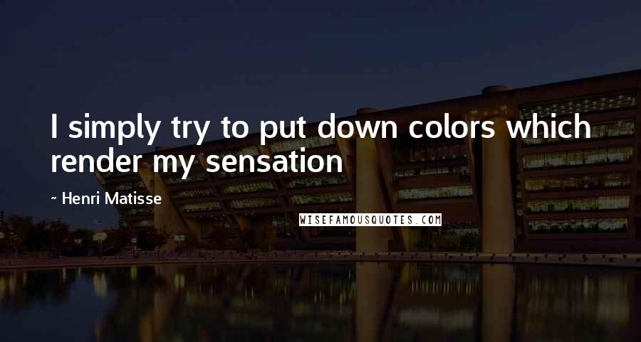 Henri Matisse Quotes: I simply try to put down colors which render my sensation