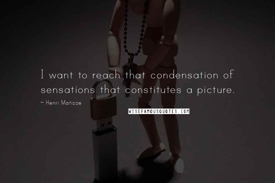 Henri Matisse Quotes: I want to reach that condensation of sensations that constitutes a picture.