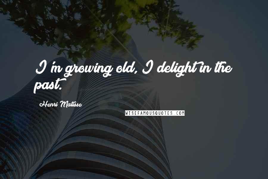 Henri Matisse Quotes: I'm growing old, I delight in the past.