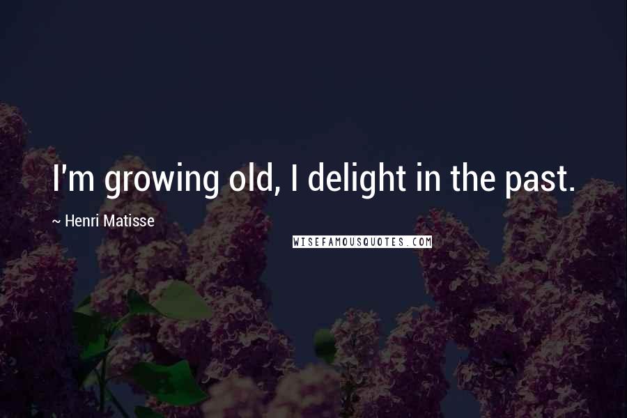 Henri Matisse Quotes: I'm growing old, I delight in the past.