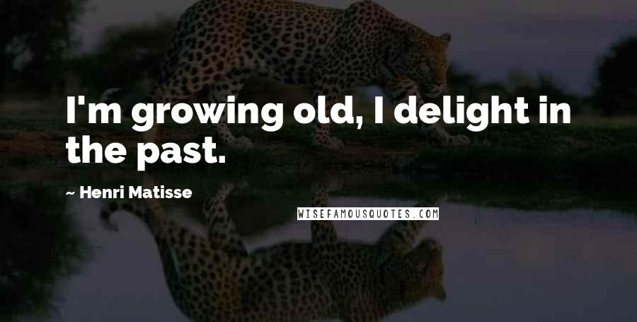 Henri Matisse Quotes: I'm growing old, I delight in the past.