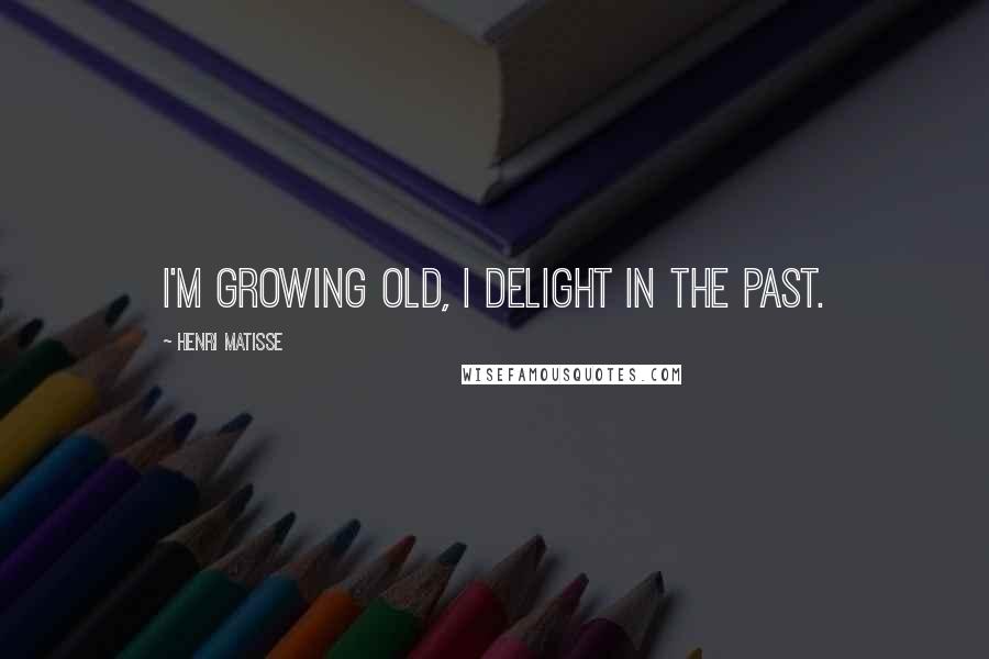 Henri Matisse Quotes: I'm growing old, I delight in the past.