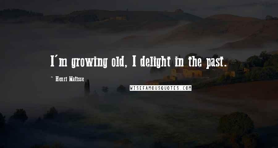 Henri Matisse Quotes: I'm growing old, I delight in the past.