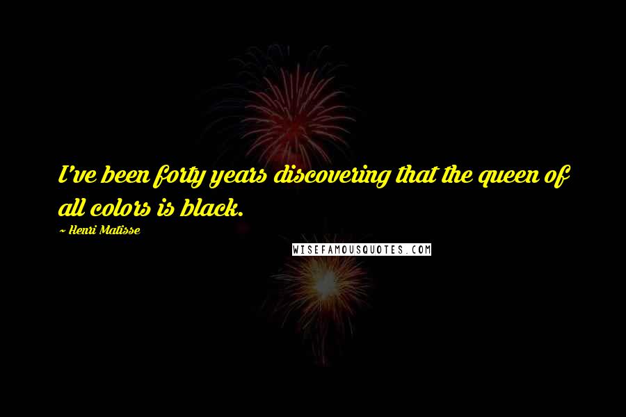 Henri Matisse Quotes: I've been forty years discovering that the queen of all colors is black.