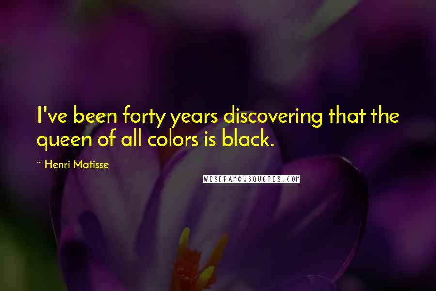 Henri Matisse Quotes: I've been forty years discovering that the queen of all colors is black.