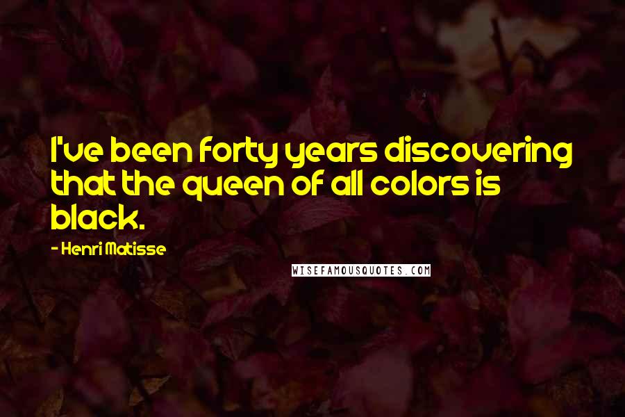 Henri Matisse Quotes: I've been forty years discovering that the queen of all colors is black.