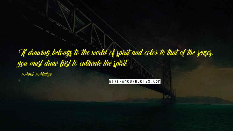 Henri Matisse Quotes: If drawing belongs to the world of spirit and color to that of the senses, you must draw first to cultivate the spirit.
