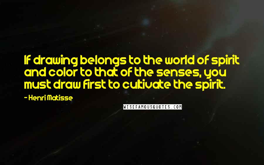 Henri Matisse Quotes: If drawing belongs to the world of spirit and color to that of the senses, you must draw first to cultivate the spirit.