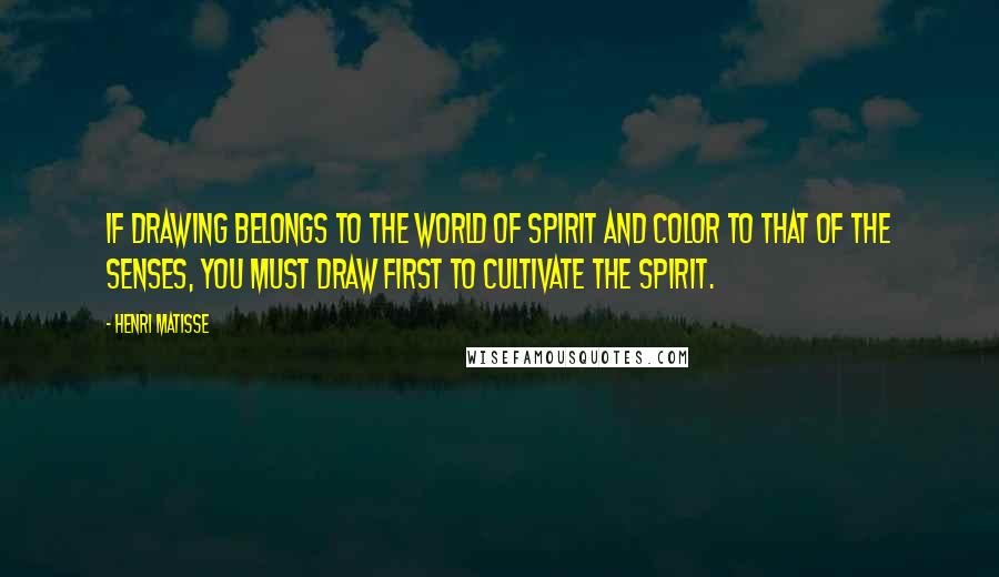 Henri Matisse Quotes: If drawing belongs to the world of spirit and color to that of the senses, you must draw first to cultivate the spirit.