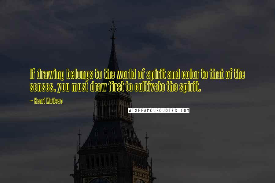 Henri Matisse Quotes: If drawing belongs to the world of spirit and color to that of the senses, you must draw first to cultivate the spirit.