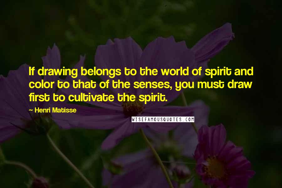 Henri Matisse Quotes: If drawing belongs to the world of spirit and color to that of the senses, you must draw first to cultivate the spirit.