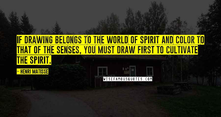 Henri Matisse Quotes: If drawing belongs to the world of spirit and color to that of the senses, you must draw first to cultivate the spirit.