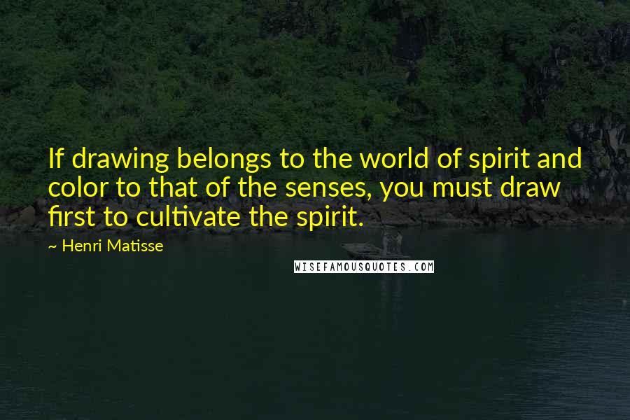 Henri Matisse Quotes: If drawing belongs to the world of spirit and color to that of the senses, you must draw first to cultivate the spirit.