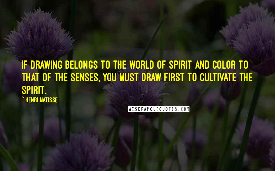 Henri Matisse Quotes: If drawing belongs to the world of spirit and color to that of the senses, you must draw first to cultivate the spirit.