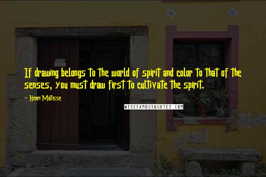 Henri Matisse Quotes: If drawing belongs to the world of spirit and color to that of the senses, you must draw first to cultivate the spirit.