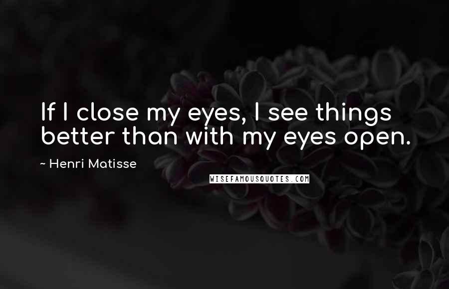 Henri Matisse Quotes: If I close my eyes, I see things better than with my eyes open.