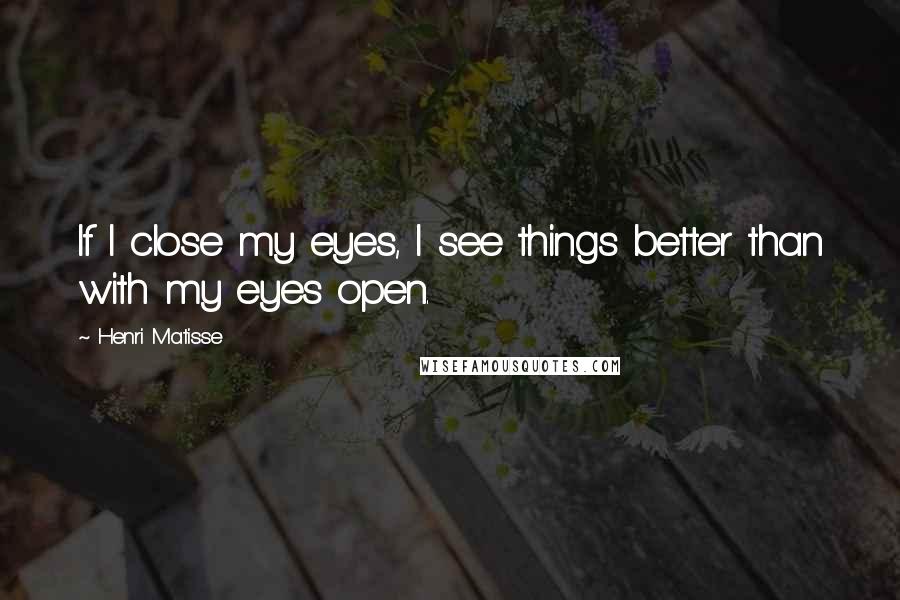 Henri Matisse Quotes: If I close my eyes, I see things better than with my eyes open.