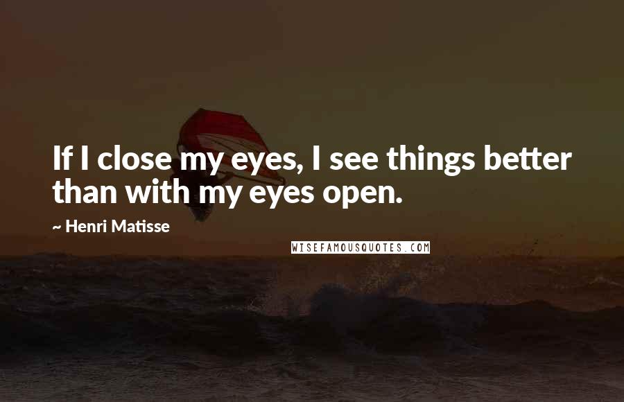 Henri Matisse Quotes: If I close my eyes, I see things better than with my eyes open.