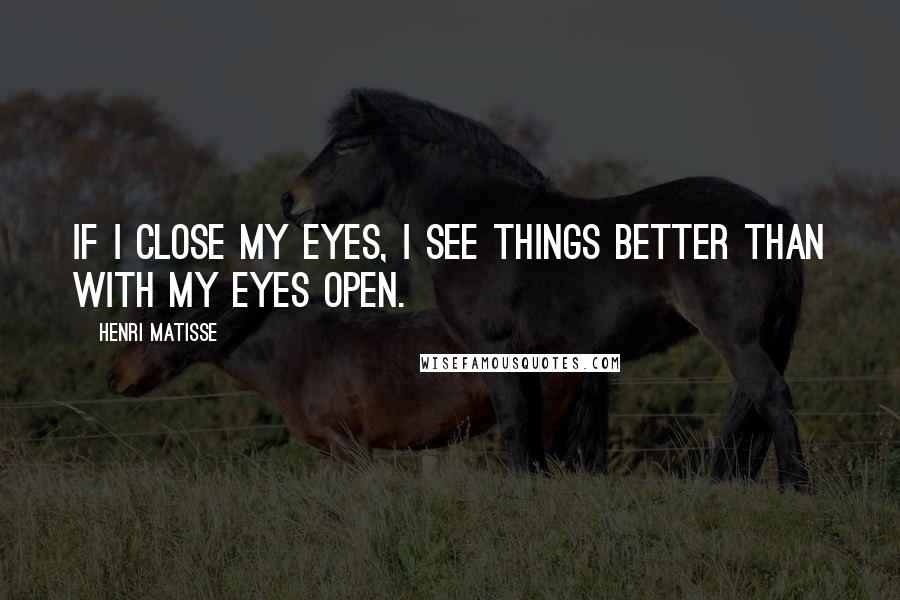 Henri Matisse Quotes: If I close my eyes, I see things better than with my eyes open.