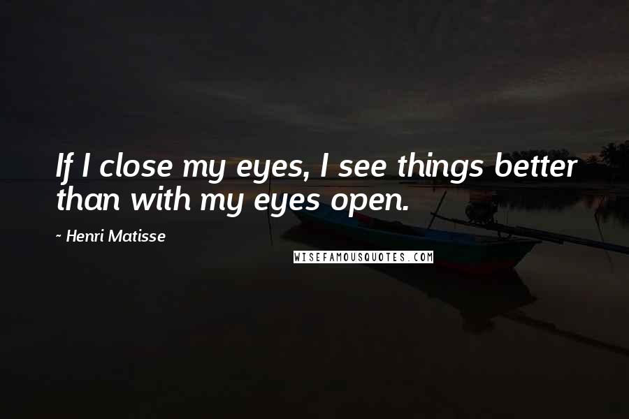 Henri Matisse Quotes: If I close my eyes, I see things better than with my eyes open.