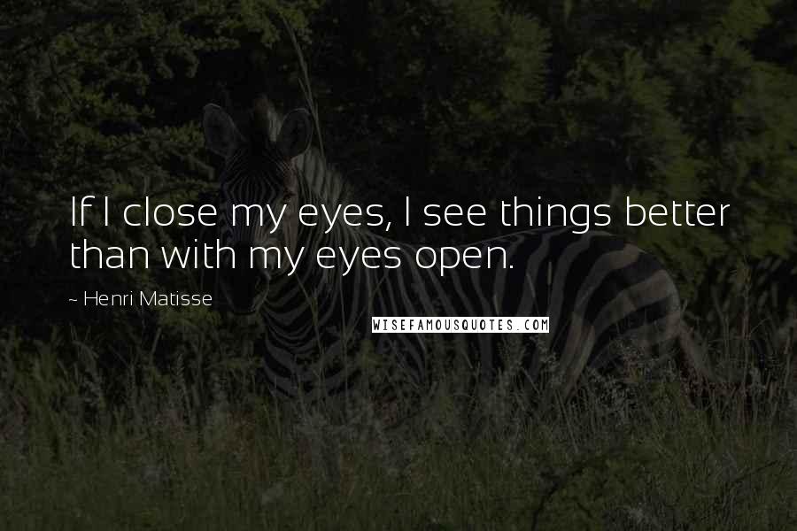 Henri Matisse Quotes: If I close my eyes, I see things better than with my eyes open.