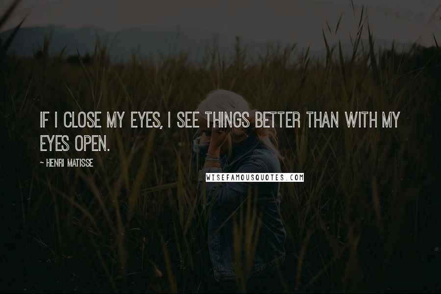 Henri Matisse Quotes: If I close my eyes, I see things better than with my eyes open.