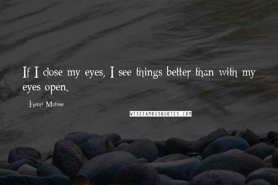 Henri Matisse Quotes: If I close my eyes, I see things better than with my eyes open.