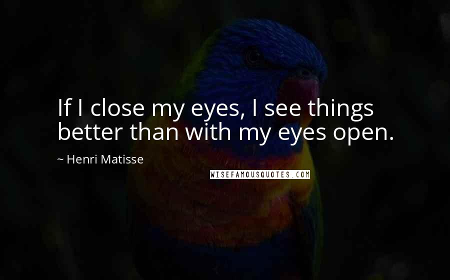 Henri Matisse Quotes: If I close my eyes, I see things better than with my eyes open.