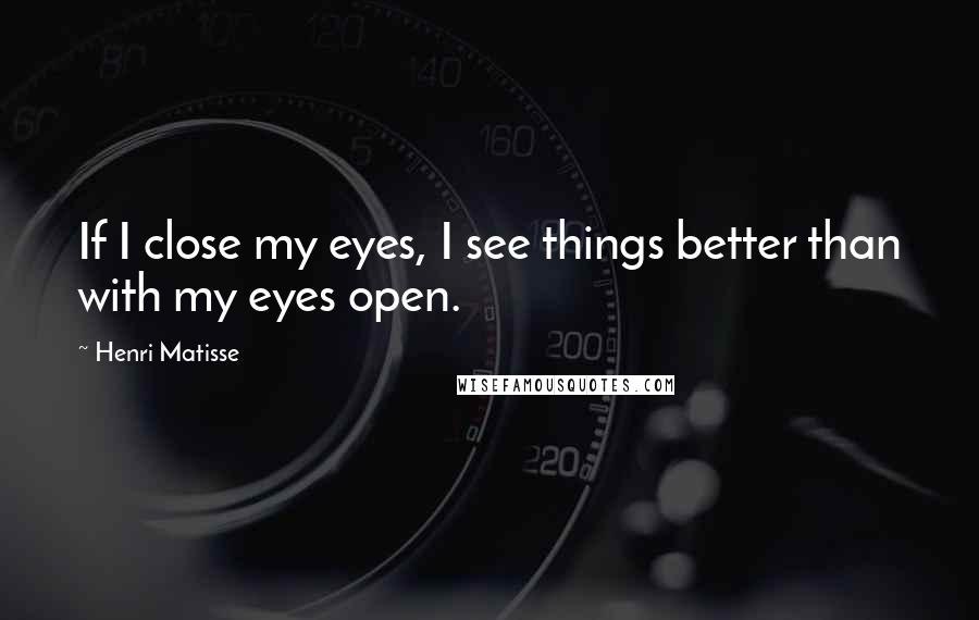 Henri Matisse Quotes: If I close my eyes, I see things better than with my eyes open.