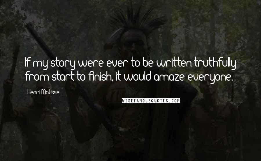 Henri Matisse Quotes: If my story were ever to be written truthfully from start to finish, it would amaze everyone.