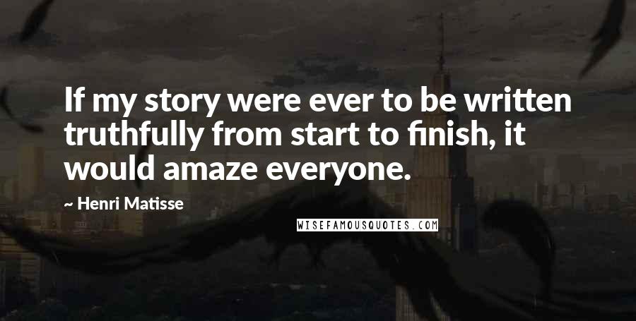 Henri Matisse Quotes: If my story were ever to be written truthfully from start to finish, it would amaze everyone.