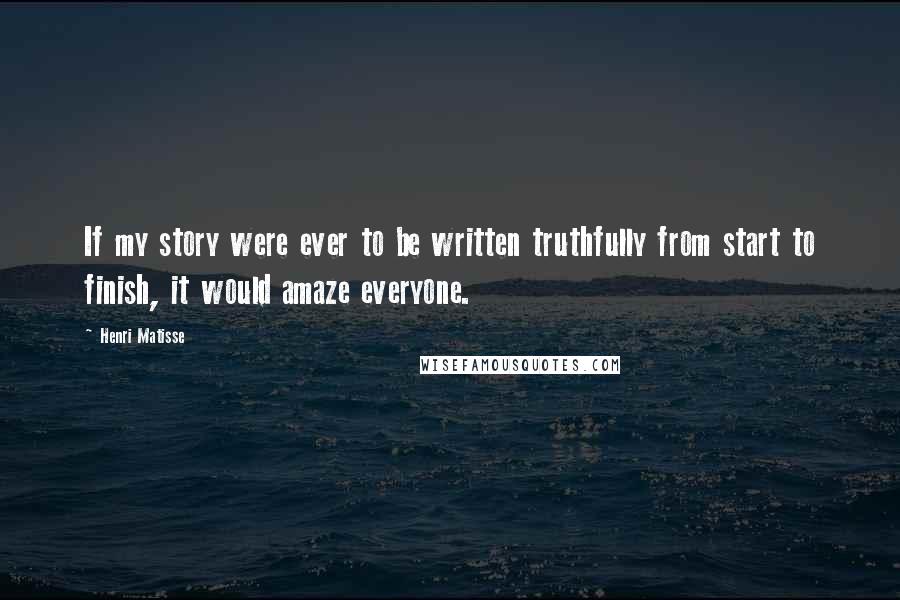 Henri Matisse Quotes: If my story were ever to be written truthfully from start to finish, it would amaze everyone.