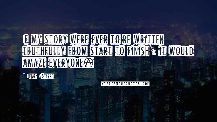 Henri Matisse Quotes: If my story were ever to be written truthfully from start to finish, it would amaze everyone.