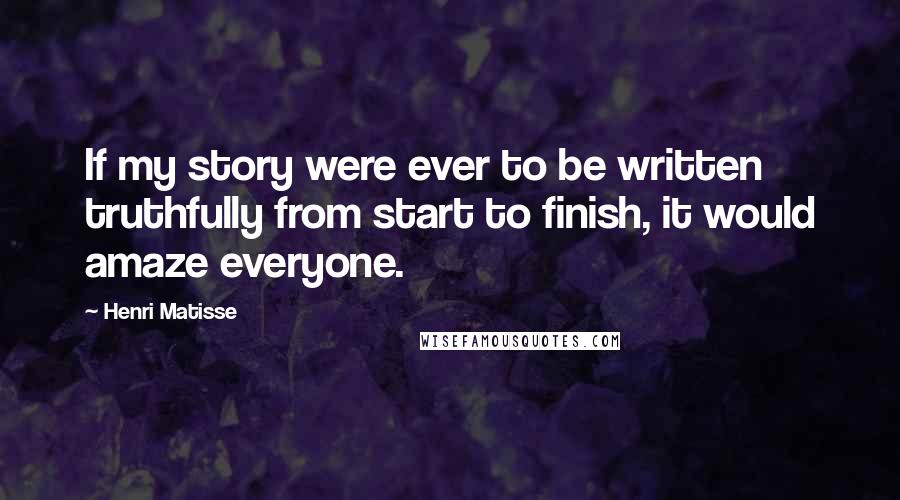 Henri Matisse Quotes: If my story were ever to be written truthfully from start to finish, it would amaze everyone.